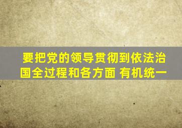 要把党的领导贯彻到依法治国全过程和各方面 有机统一